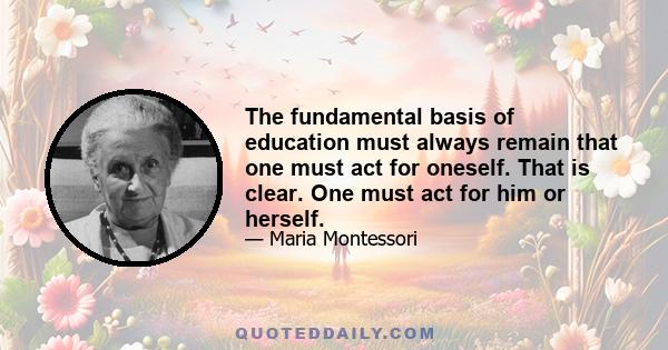 The fundamental basis of education must always remain that one must act for oneself. That is clear. One must act for him or herself.