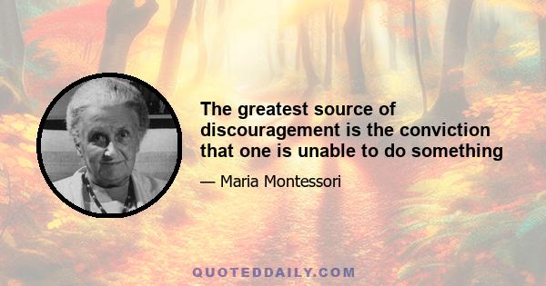 The greatest source of discouragement is the conviction that one is unable to do something