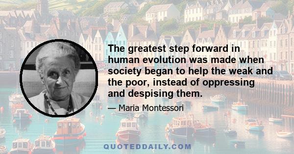 The greatest step forward in human evolution was made when society began to help the weak and the poor, instead of oppressing and despising them.