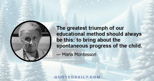 The greatest triumph of our educational method should always be this: to bring about the spontaneous progress of the child.