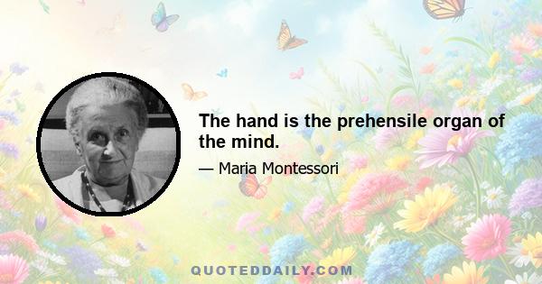 The hand is the prehensile organ of the mind.