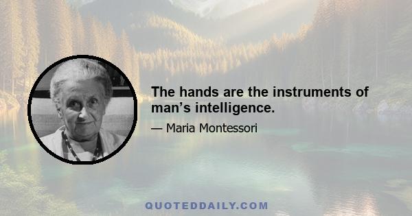 The hands are the instruments of man’s intelligence.