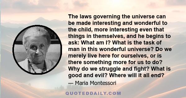 The laws governing the universe can be made interesting and wonderful to the child, more interesting even that things in themselves, and he begins to ask: What am I? What is the task of man in this wonderful universe?