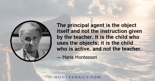 The principal agent is the object itself and not the instruction given by the teacher. It is the child who uses the objects; it is the child who is active, and not the teacher.