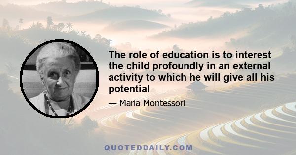 The role of education is to interest the child profoundly in an external activity to which he will give all his potential