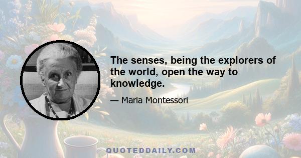 The senses, being the explorers of the world, open the way to knowledge.