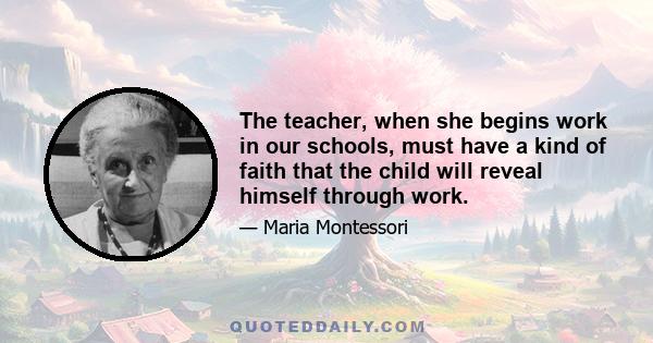 The teacher, when she begins work in our schools, must have a kind of faith that the child will reveal himself through work.