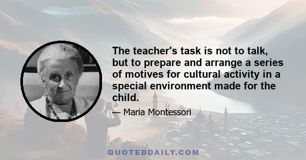 The teacher's task is not to talk, but to prepare and arrange a series of motives for cultural activity in a special environment made for the child.