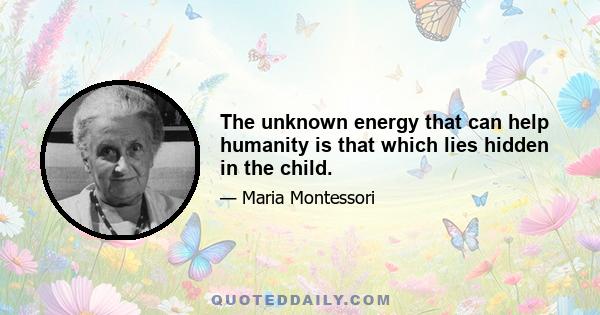 The unknown energy that can help humanity is that which lies hidden in the child.