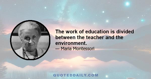 The work of education is divided between the teacher and the environment.