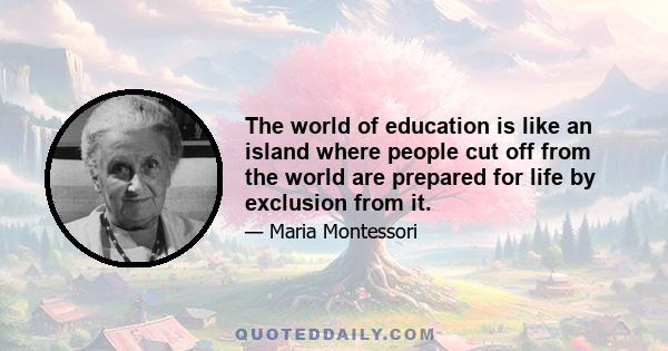 The world of education is like an island where people cut off from the world are prepared for life by exclusion from it.