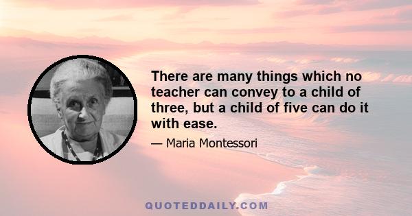 There are many things which no teacher can convey to a child of three, but a child of five can do it with ease.