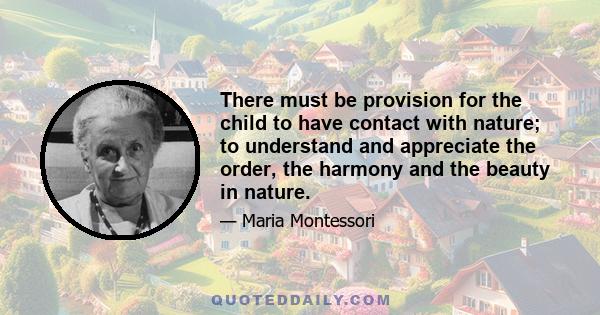 There must be provision for the child to have contact with nature; to understand and appreciate the order, the harmony and the beauty in nature.