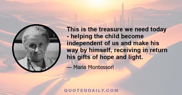 This is the treasure we need today - helping the child become independent of us and make his way by himself, receiving in return his gifts of hope and light.