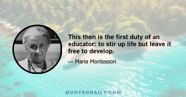 This then is the first duty of an educator: to stir up life but leave it free to develop.