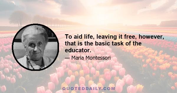 To aid life, leaving it free, however, that is the basic task of the educator.