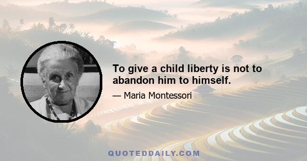 To give a child liberty is not to abandon him to himself.