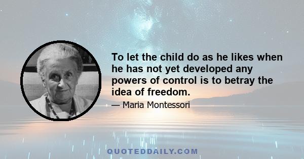 To let the child do as he likes when he has not yet developed any powers of control is to betray the idea of freedom.