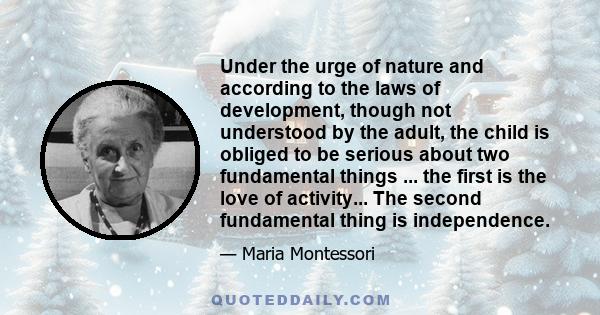 Under the urge of nature and according to the laws of development, though not understood by the adult, the child is obliged to be serious about two fundamental things ... the first is the love of activity... The second