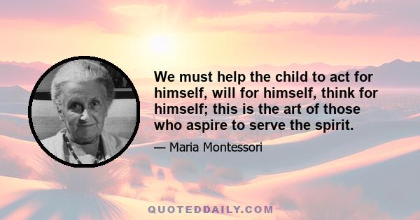 We must help the child to act for himself, will for himself, think for himself; this is the art of those who aspire to serve the spirit.