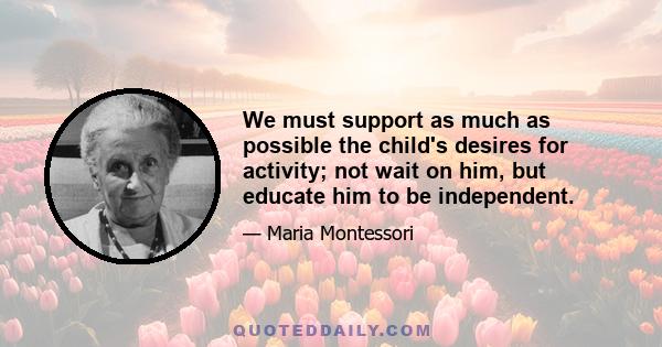 We must support as much as possible the child's desires for activity; not wait on him, but educate him to be independent.