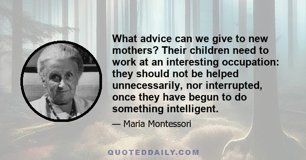 What advice can we give to new mothers? Their children need to work at an interesting occupation: they should not be helped unnecessarily, nor interrupted, once they have begun to do something intelligent.