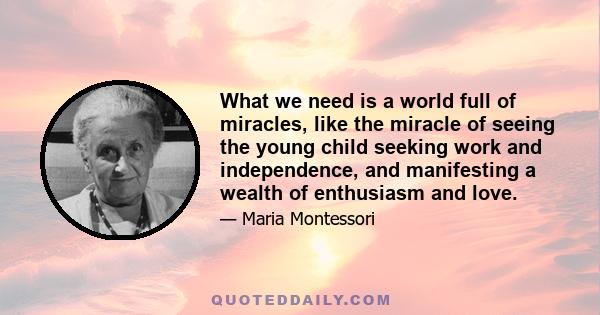 What we need is a world full of miracles, like the miracle of seeing the young child seeking work and independence, and manifesting a wealth of enthusiasm and love.