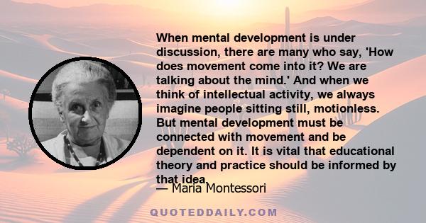 When mental development is under discussion, there are many who say, 'How does movement come into it? We are talking about the mind.' And when we think of intellectual activity, we always imagine people sitting still,