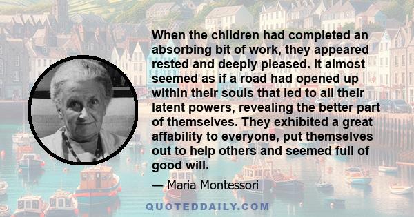 When the children had completed an absorbing bit of work, they appeared rested and deeply pleased. It almost seemed as if a road had opened up within their souls that led to all their latent powers, revealing the better 