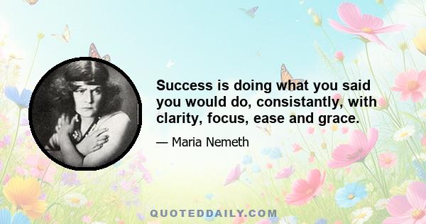 Success is doing what you said you would do, consistantly, with clarity, focus, ease and grace.