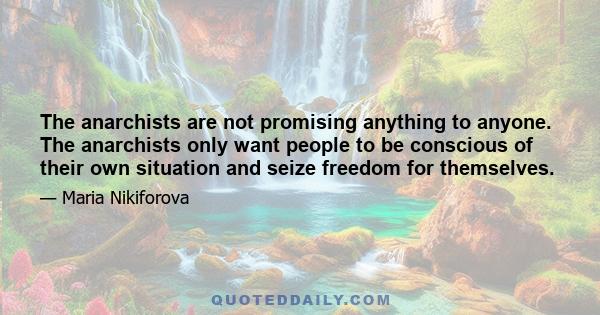 The anarchists are not promising anything to anyone. The anarchists only want people to be conscious of their own situation and seize freedom for themselves.