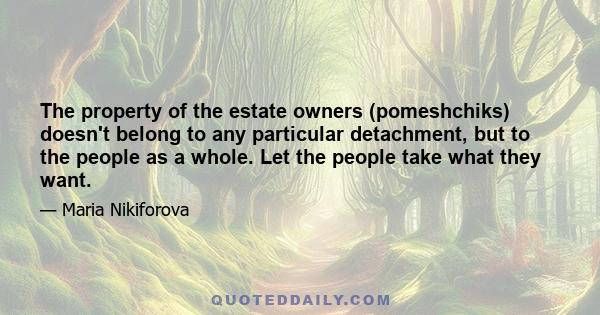 The property of the estate owners (pomeshchiks) doesn't belong to any particular detachment, but to the people as a whole. Let the people take what they want.