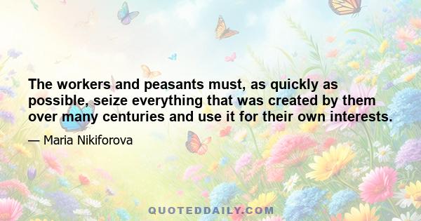 The workers and peasants must, as quickly as possible, seize everything that was created by them over many centuries and use it for their own interests.