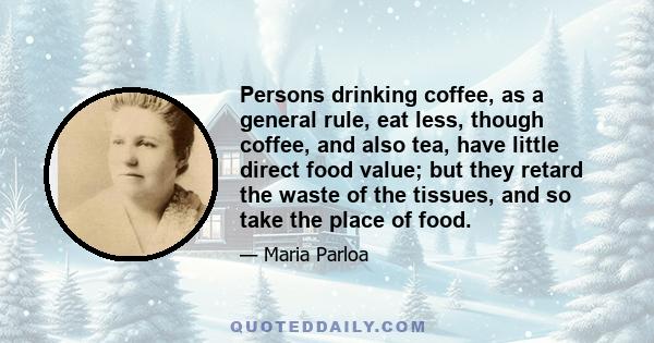 Persons drinking coffee, as a general rule, eat less, though coffee, and also tea, have little direct food value; but they retard the waste of the tissues, and so take the place of food.