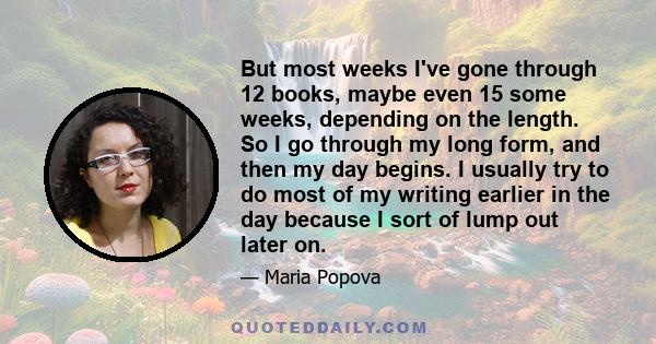 But most weeks I've gone through 12 books, maybe even 15 some weeks, depending on the length. So I go through my long form, and then my day begins. I usually try to do most of my writing earlier in the day because I