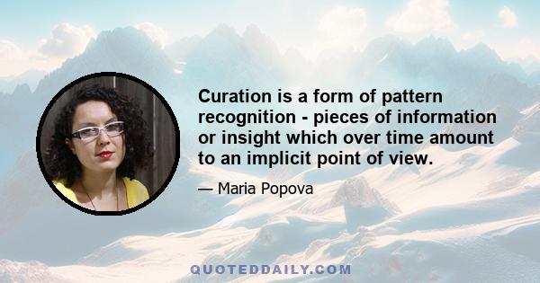 Curation is a form of pattern recognition - pieces of information or insight which over time amount to an implicit point of view.