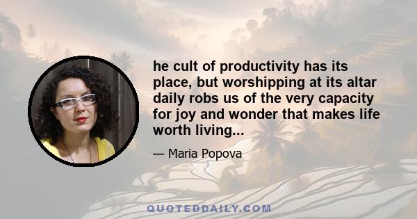 he cult of productivity has its place, but worshipping at its altar daily robs us of the very capacity for joy and wonder that makes life worth living...