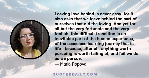 Leaving love behind is never easy, for it also asks that we leave behind the part of ourselves that did the loving. And yet for all but the very fortunate and the very foolish, this difficult transition is an inevitable 