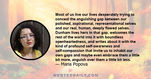 Most of us live our lives desperately trying to conceal the anguishing gap between our polished, aspirational, representational selves and our real, human, deeply flawed selves. Dunham lives hers in that gap, welcomes