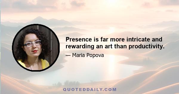 Presence is far more intricate and rewarding an art than productivity.