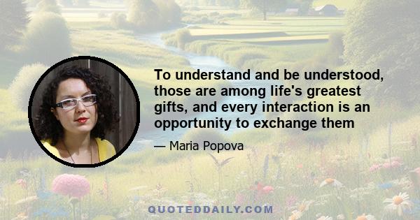 To understand and be understood, those are among life's greatest gifts, and every interaction is an opportunity to exchange them