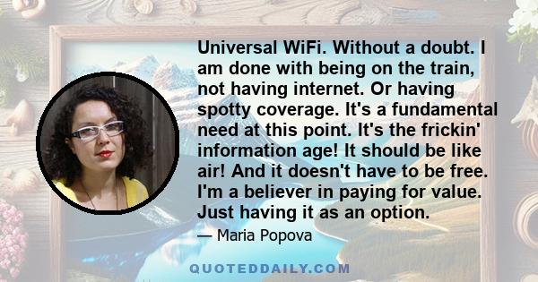 Universal WiFi. Without a doubt. I am done with being on the train, not having internet. Or having spotty coverage. It's a fundamental need at this point. It's the frickin' information age! It should be like air! And it 