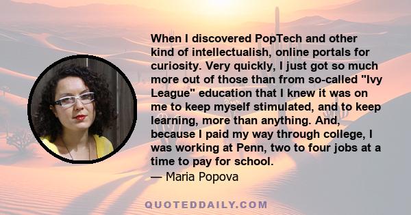 When I discovered PopTech and other kind of intellectualish, online portals for curiosity. Very quickly, I just got so much more out of those than from so-called Ivy League education that I knew it was on me to keep