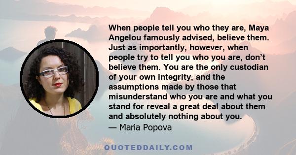 When people tell you who they are, Maya Angelou famously advised, believe them. Just as importantly, however, when people try to tell you who you are, don’t believe them. You are the only custodian of your own