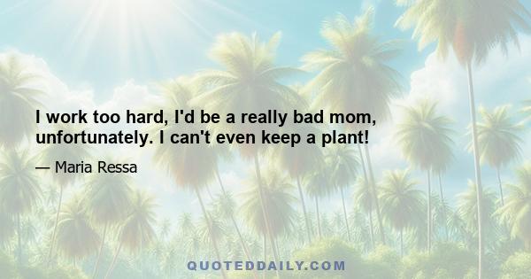 I work too hard, I'd be a really bad mom, unfortunately. I can't even keep a plant!