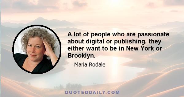 A lot of people who are passionate about digital or publishing, they either want to be in New York or Brooklyn.