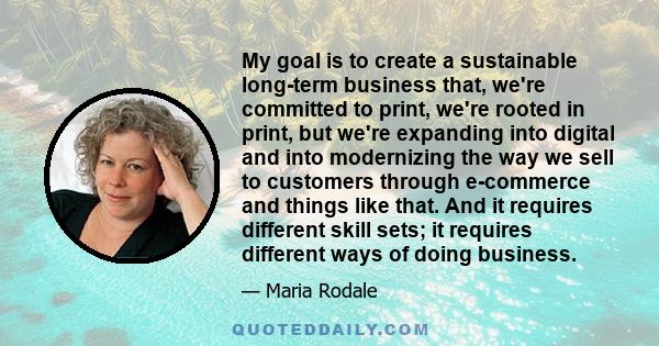 My goal is to create a sustainable long-term business that, we're committed to print, we're rooted in print, but we're expanding into digital and into modernizing the way we sell to customers through e-commerce and