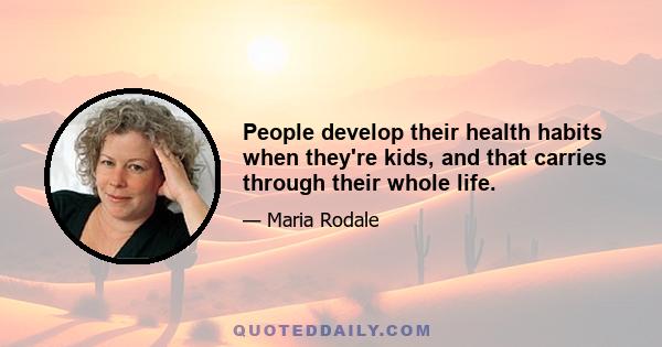 People develop their health habits when they're kids, and that carries through their whole life.