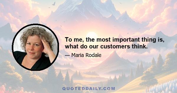 To me, the most important thing is, what do our customers think.