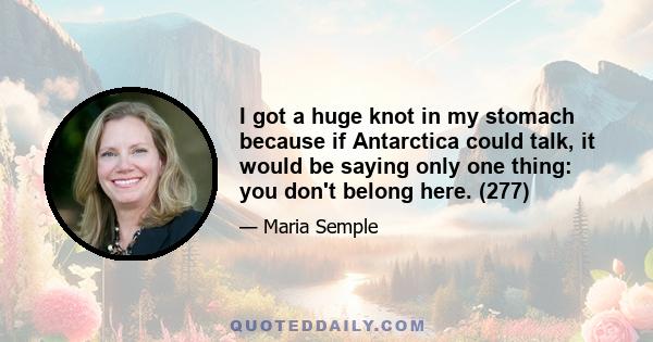 I got a huge knot in my stomach because if Antarctica could talk, it would be saying only one thing: you don't belong here. (277)